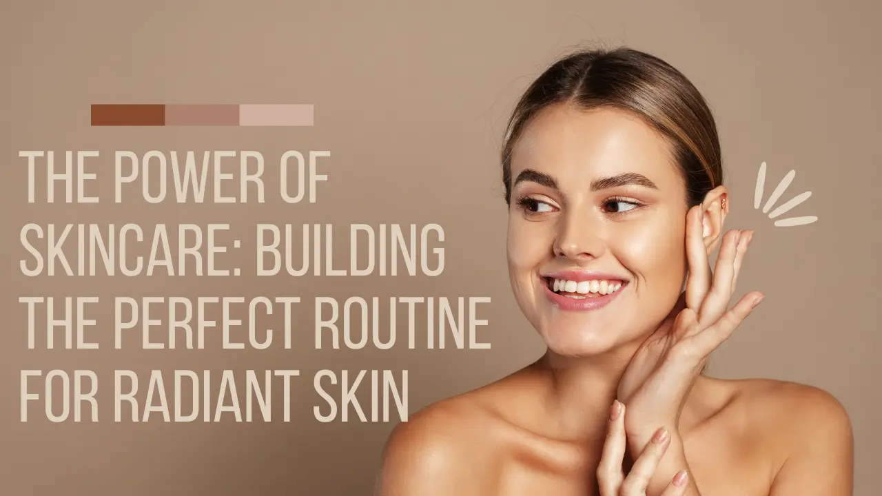 The Power of Skincare: Building the Perfect Routine for Radiant Skin